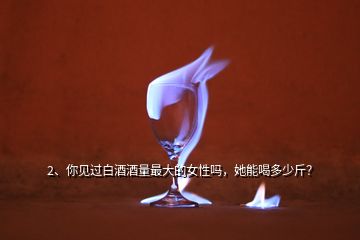 2、你見過白酒酒量最大的女性嗎，她能喝多少斤？