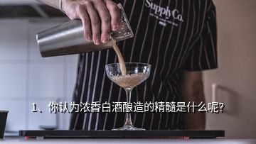 1、你認(rèn)為濃香白酒釀造的精髓是什么呢？