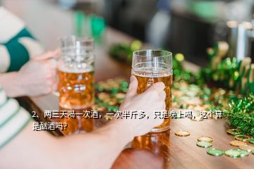 2、兩三天喝一次酒，一次半斤多，只是晚上喝，這個(gè)算是酗酒嗎？