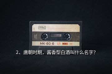 2、唐朝時(shí)期，醬香型白酒叫什么名字？