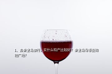 1、去秦皇島旅行，買什么特產(chǎn)比較好？秦皇島有哪些購物廣場？