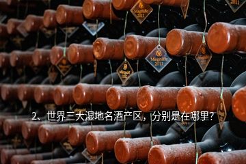 2、世界三大濕地名酒產(chǎn)區(qū)，分別是在哪里？