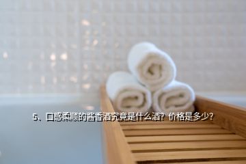 5、口感柔順的醬香酒究竟是什么酒？價格是多少？