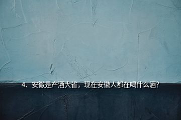 4、安徽是產(chǎn)酒大省，現(xiàn)在安徽人都在喝什么酒？