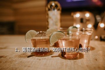 1、葡萄酒經(jīng)銷商，如何打造核心市場(chǎng)？