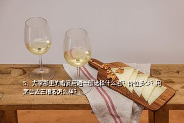 5、大家那里的婚宴用酒一般選擇什么酒？價位多少？用茅臺或五糧液怎么樣？