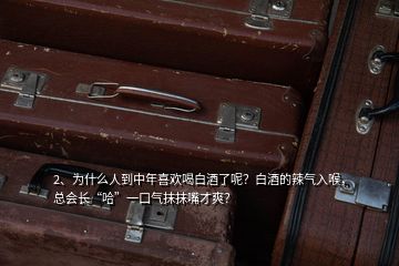 2、為什么人到中年喜歡喝白酒了呢？白酒的辣氣入喉，總會(huì)長(zhǎng)“哈”一口氣抹抹嘴才爽？