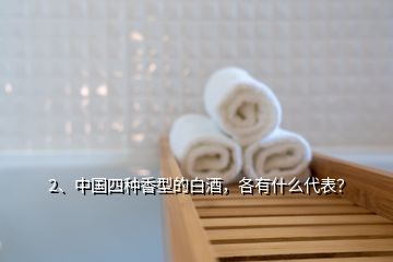 2、中國(guó)四種香型的白酒，各有什么代表？