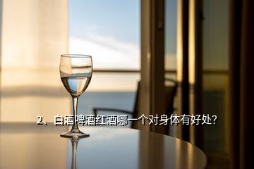2、白酒啤酒紅酒哪一個(gè)對(duì)身體有好處？