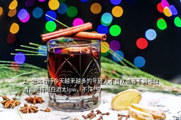 2、怎么看待今天越來越多的年輕人不喜歡或者不屑喝白酒，覺得喝白酒太low，不洋氣？