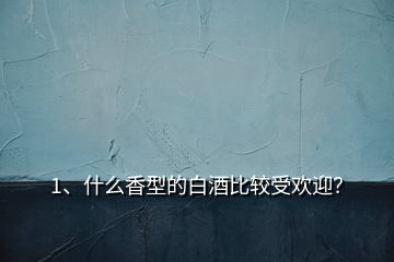 1、什么香型的白酒比較受歡迎？