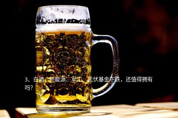 3、白酒、新能源、軍工、光伏基金下跌，還值得擁有嗎？