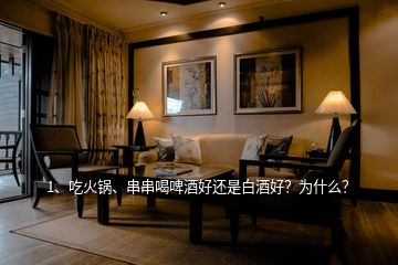 1、吃火鍋、串串喝啤酒好還是白酒好？為什么？
