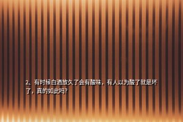 2、有時(shí)候白酒放久了會(huì)有酸味，有人以為酸了就是壞了，真的如此嗎？