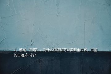 2、都是“烈酒”，為什么伏特加可以賣到全世界，中國的白酒卻不行？