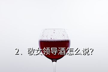 2、敬女領導酒怎么說？