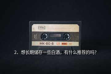 2、想長期儲存一些白酒，有什么推薦的嗎？