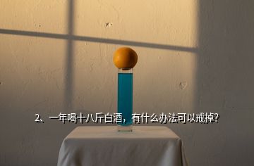 2、一年喝十八斤白酒，有什么辦法可以戒掉？
