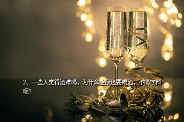 2、一些人覺得酒難喝，為什么應(yīng)酬還要喝酒，不喝飲料呢？