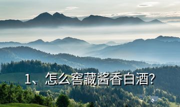 1、怎么窖藏醬香白酒？