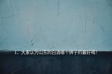 1、大家認(rèn)為山東的白酒哪個牌子的最好喝？