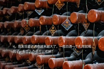 4、我發(fā)現(xiàn)最近酒癮越來越大了，一瓶白酒一個(gè)禮拜就喝完了，有什么辦法可以戒掉？