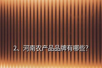 2、河南農(nóng)產(chǎn)品品牌有哪些？