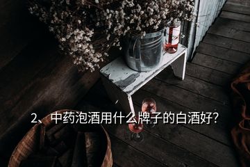 2、中藥泡酒用什么牌子的白酒好？