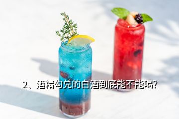 2、酒精勾兌的白酒到底能不能喝？