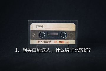1、想買白酒送人，什么牌子比較好？
