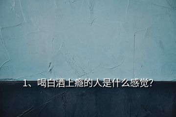 1、喝白酒上癮的人是什么感覺？