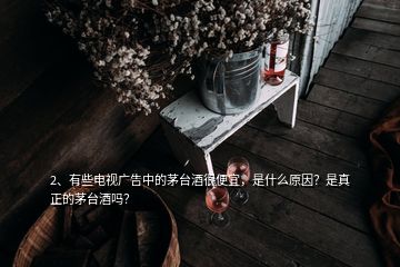2、有些電視廣告中的茅臺酒很便宜，是什么原因？是真正的茅臺酒嗎？