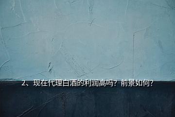 2、現(xiàn)在代理白酒的利潤(rùn)高嗎？前景如何？