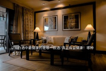 2、白酒中最健康的是哪一款酒?真正有益健康！哪種香型？