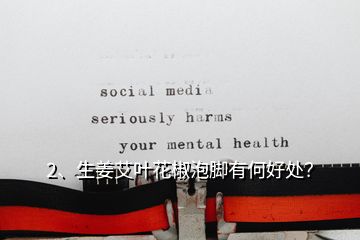 2、生姜艾葉花椒泡腳有何好處？