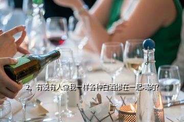 2、有沒有人像我一樣各種白酒摻在一起喝的？