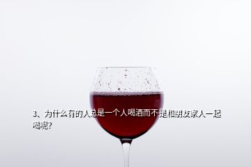 3、為什么有的人總是一個人喝酒而不是和朋友家人一起喝呢？