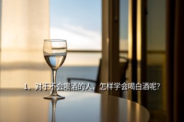 1、對于不會喝酒的人，怎樣學會喝白酒呢？