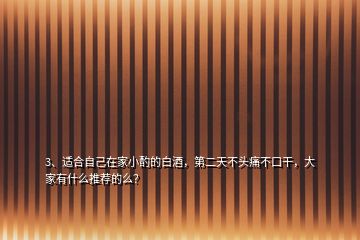 3、適合自己在家小酌的白酒，第二天不頭痛不口干，大家有什么推薦的么？