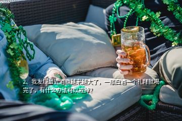 2、我發(fā)現(xiàn)最近酒癮越來越大了，一瓶白酒一個禮拜就喝完了，有什么辦法可以戒掉？