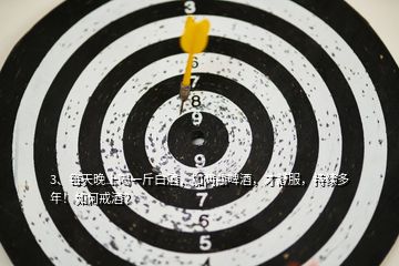 3、每天晚上喝一斤白酒，加兩瓶啤酒，才舒服，持續(xù)多年！如何戒酒？