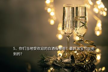 5、你們當?shù)厥軞g迎的白酒有哪些？最好淘寶可以買到的？