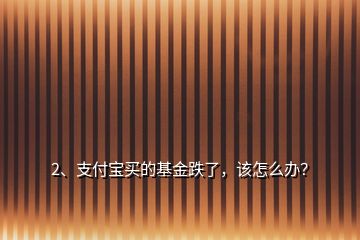 2、支付寶買的基金跌了，該怎么辦？