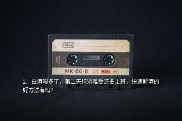 2、白酒喝多了，第二天特別難受還要上班，快速解酒的好方法有嗎？