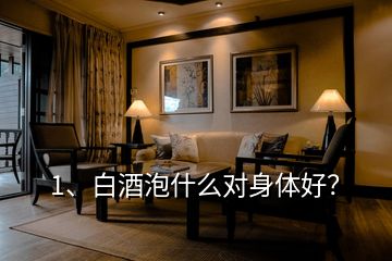 1、白酒泡什么對(duì)身體好？
