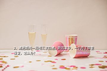 2、減肥期間一周喝三次白酒，跑四次步，一個(gè)月了體重沒(méi)變，怎么辦？
