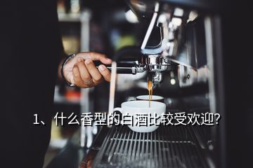 1、什么香型的白酒比較受歡迎？