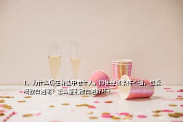 1、為什么現(xiàn)在有些中老年人，即使經(jīng)濟條件不錯，也愛喝散白酒呢？怎么鑒別散白酒好壞？