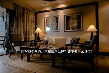 1、想擺攤賣白酒，不知道怎么樣？要不要什么證件？