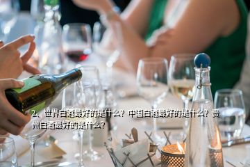2、世界白酒最好的是什么？中國(guó)白酒最好的是什么？貴州白酒最好的是什么？